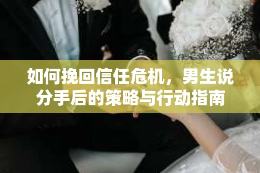 如何挽回信任危机，男生说分手后的策略与行动指南