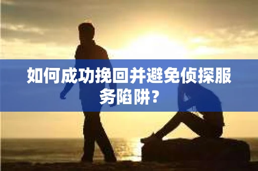 如何成功挽回并避免侦探服务陷阱？