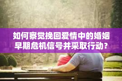 如何察觉挽回爱情中的婚姻早期危机信号并采取行动？