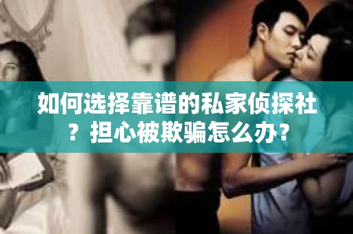 如何选择靠谱的私家侦探社？担心被欺骗怎么办？