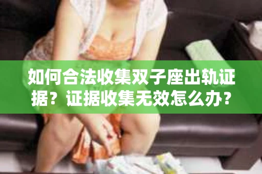 如何合法收集双子座出轨证据？证据收集无效怎么办？