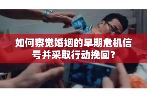 如何察觉婚姻的早期危机信号并采取行动挽回？