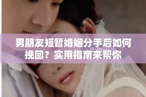 男朋友短暂婚姻分手后如何挽回？实用指南来帮你