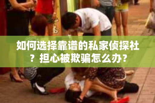 如何选择靠谱的私家侦探社？担心被欺骗怎么办？