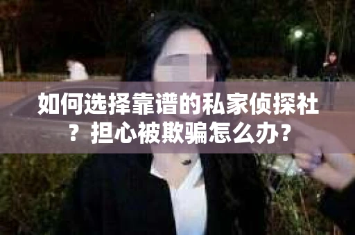 如何选择靠谱的私家侦探社？担心被欺骗怎么办？