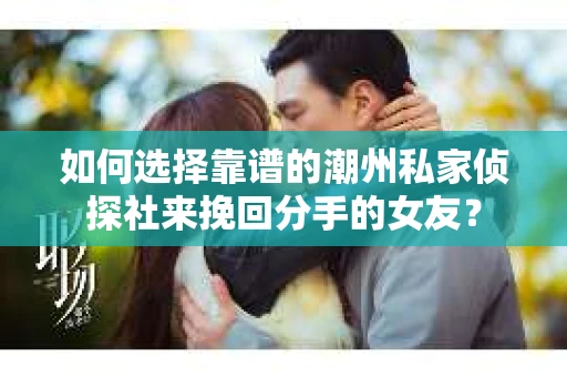 如何选择靠谱的潮州私家侦探社来挽回分手的女友？