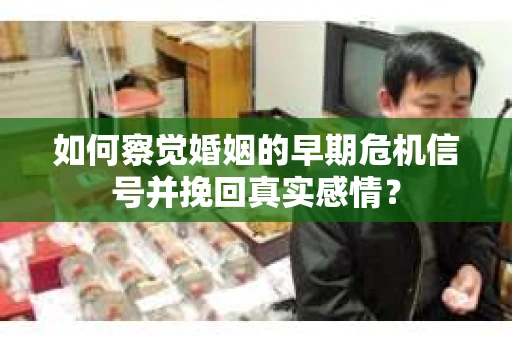 如何察觉婚姻的早期危机信号并挽回真实感情？