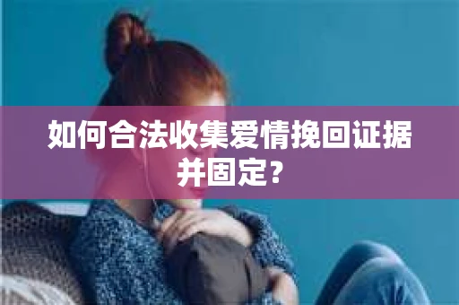 如何合法收集爱情挽回证据并固定？