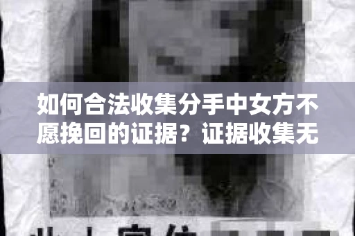如何合法收集分手中女方不愿挽回的证据？证据收集无效怎么办？