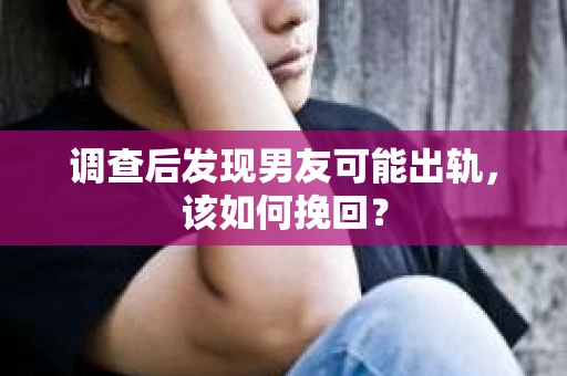 调查后发现男友可能出轨，该如何挽回？