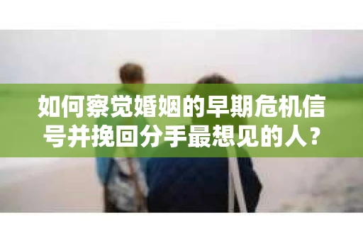 如何察觉婚姻的早期危机信号并挽回分手最想见的人？