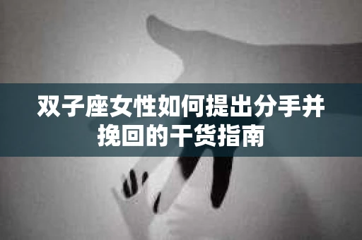 双子座女性如何提出分手并挽回的干货指南