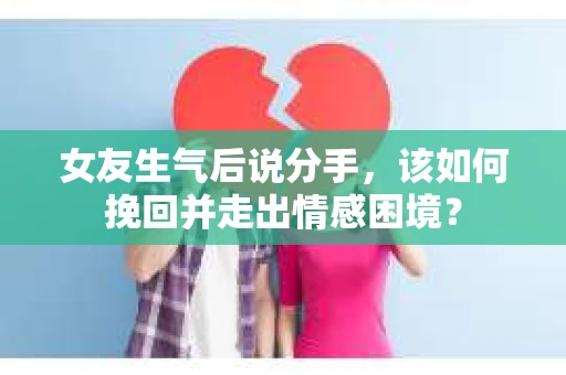 女友生气后说分手，该如何挽回并走出情感困境？