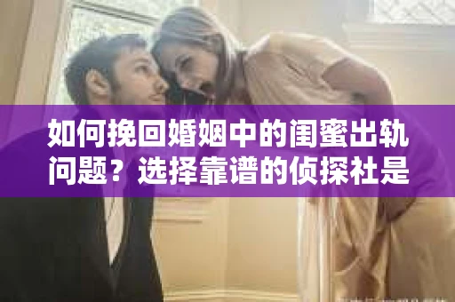 如何挽回婚姻中的闺蜜出轨问题？选择靠谱的侦探社是关键