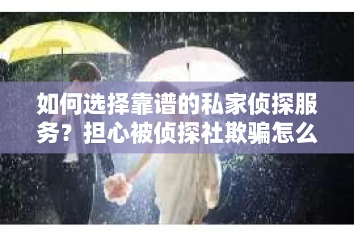 如何选择靠谱的私家侦探服务？担心被侦探社欺骗怎么办？