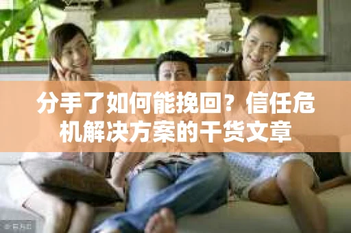 分手了如何能挽回？信任危机解决方案的干货文章
