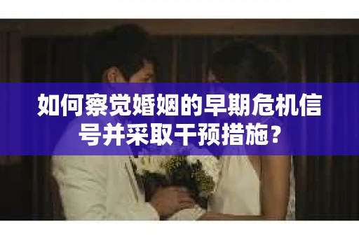 如何察觉婚姻的早期危机信号并采取干预措施？