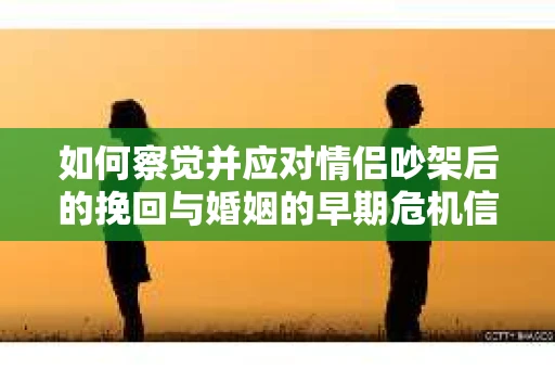 如何察觉并应对情侣吵架后的挽回与婚姻的早期危机信号？