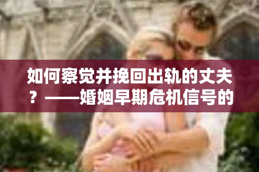 如何察觉并挽回出轨的丈夫？——婚姻早期危机信号的识别与应对