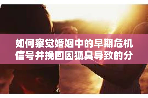 如何察觉婚姻中的早期危机信号并挽回因狐臭导致的分手？
