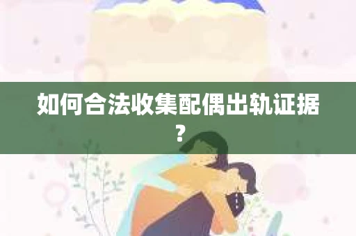如何合法收集配偶出轨证据？