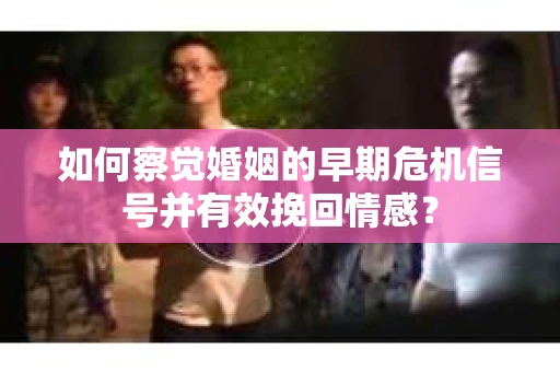 如何察觉婚姻的早期危机信号并有效挽回情感？