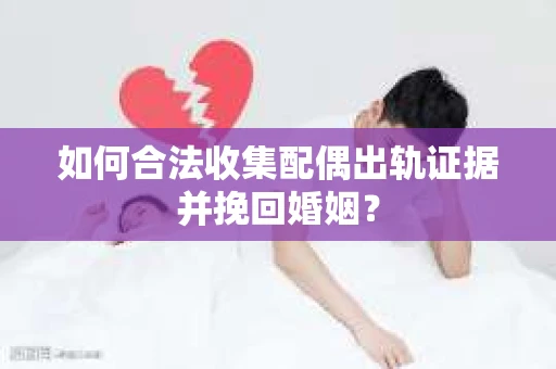 如何合法收集配偶出轨证据并挽回婚姻？