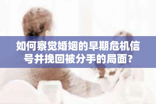 如何察觉婚姻的早期危机信号并挽回被分手的局面？