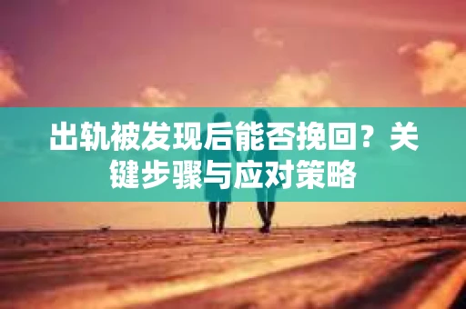 出轨被发现后能否挽回？关键步骤与应对策略