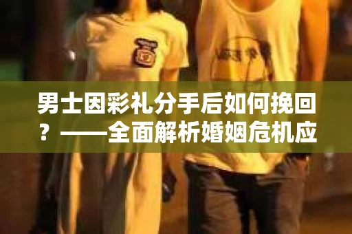 男士因彩礼分手后如何挽回？——全面解析婚姻危机应对策略