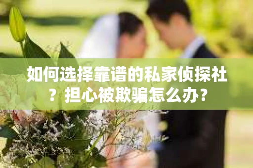 如何选择靠谱的私家侦探社？担心被欺骗怎么办？