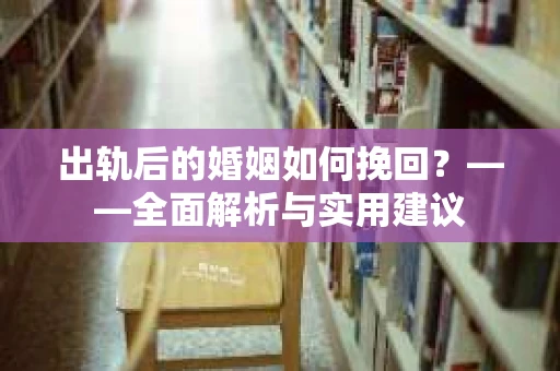 出轨后的婚姻如何挽回？——全面解析与实用建议