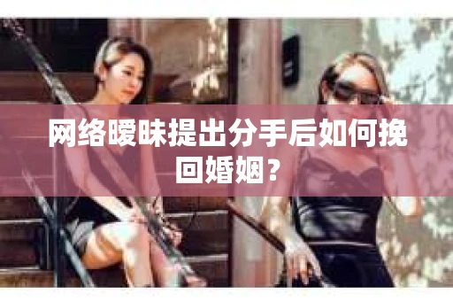 网络暧昧提出分手后如何挽回婚姻？