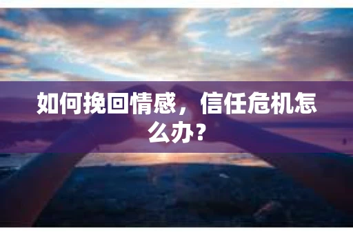 如何挽回情感，信任危机怎么办？