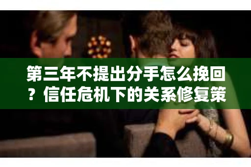 第三年不提出分手怎么挽回？信任危机下的关系修复策略