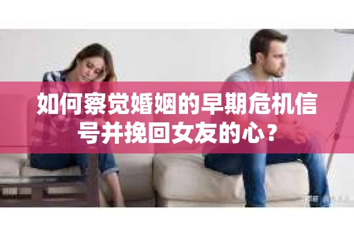 如何察觉婚姻的早期危机信号并挽回女友的心？