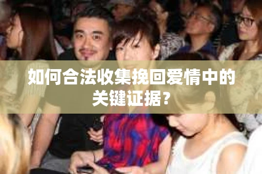 如何合法收集挽回爱情中的关键证据？