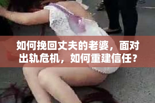 如何挽回丈夫的老婆，面对出轨危机，如何重建信任？