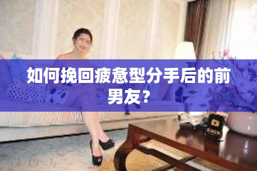如何挽回疲惫型分手后的前男友？