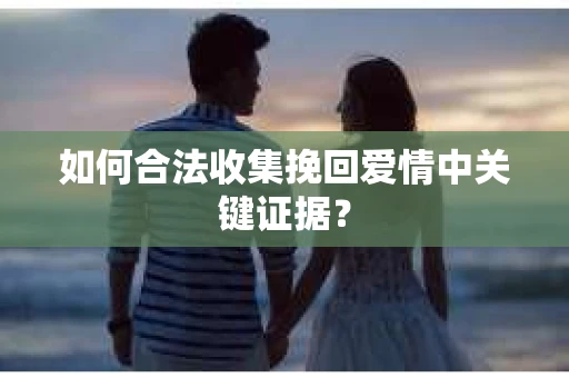 如何合法收集挽回爱情中关键证据? 如何合法收集挽回爱情中关键证据?