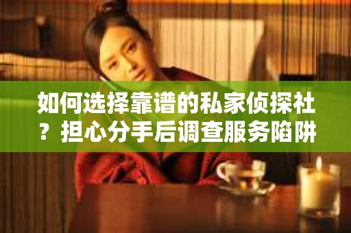 如何选择靠谱的私家侦探社？担心分手后调查服务陷阱怎么办？