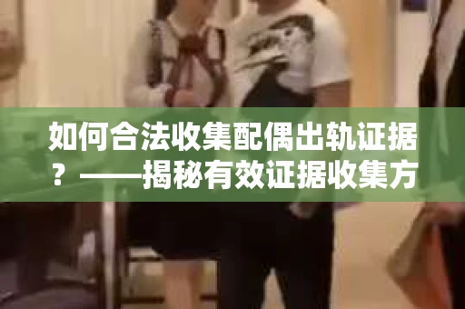 如何合法收集配偶出轨证据？——揭秘有效证据收集方案
