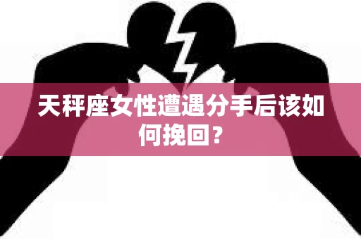 天秤座女性遭遇分手后该如何挽回？