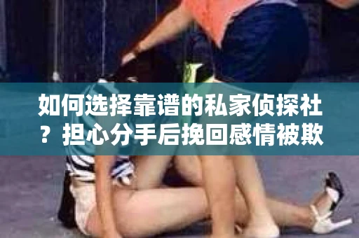 如何选择靠谱的私家侦探社?担心分手后挽回感情被欺骗怎么办? 如何选择靠谱的私家侦探社?担心分手后挽回感情被欺骗怎么办?