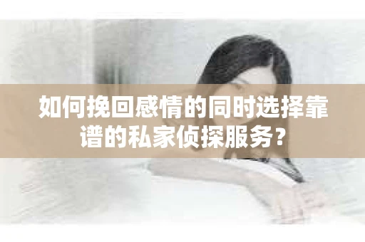 如何挽回感情的同时选择靠谱的私家侦探服务？