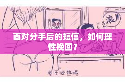 面对分手后的短信,如何理性挽回? 面对分手后的短信,如何理性挽回?