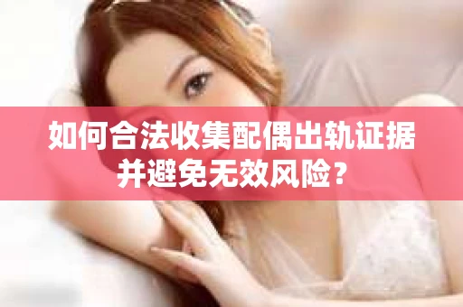 如何合法收集配偶出轨证据并避免无效风险？