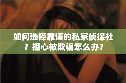 如何选择靠谱的私家侦探社？担心被欺骗怎么办？