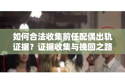 如何合法收集前任配偶出轨证据？证据收集与挽回之路怎么办？