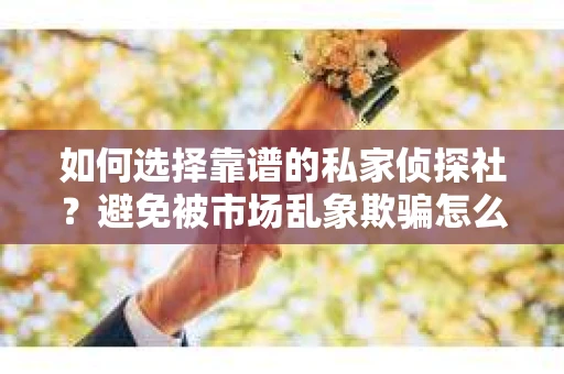 如何选择靠谱的私家侦探社？避免被市场乱象欺骗怎么办？